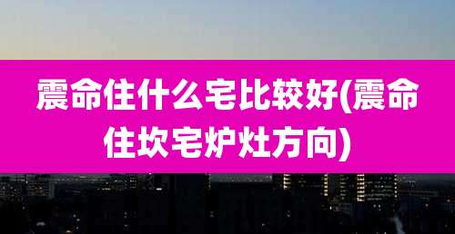 震命住什么宅比较好(震命住坎宅炉灶方向)