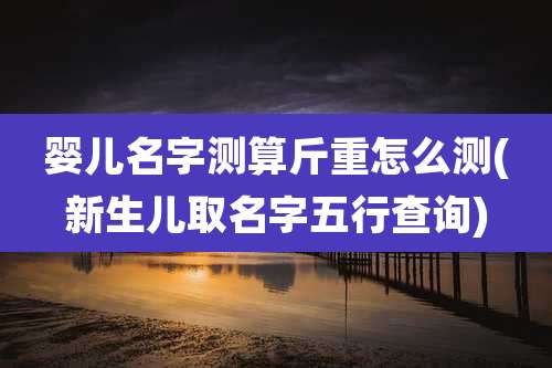 婴儿名字测算斤重怎么测(新生儿取名字五行查询)