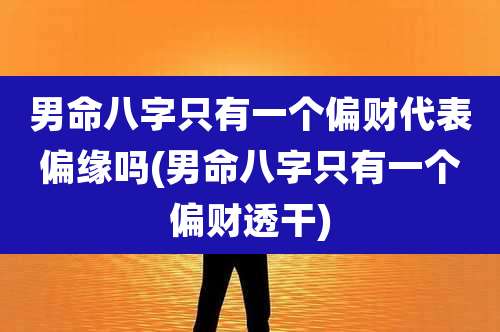 男命八字只有一个偏财代表偏缘吗(男命八字只有一个偏财透干)