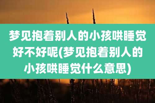 梦见抱着别人的小孩哄睡觉好不好呢(梦见抱着别人的小孩哄睡觉什么意思)