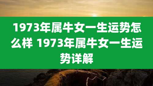 1973年属牛女一生运势怎么样 1973年属牛女一生运势详解