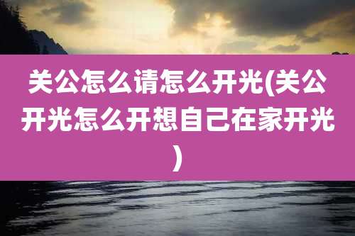 关公怎么请怎么开光(关公开光怎么开想自己在家开光)