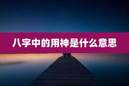 八字中的用神是什么意思