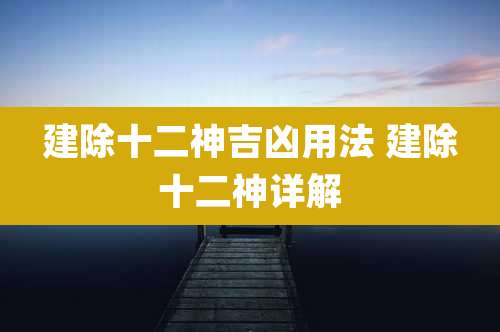 建除十二神吉凶用法 建除十二神详解