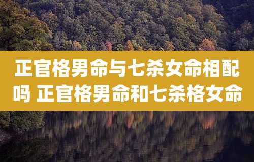 正官格男命与七杀女命相配吗 正官格男命和七杀格女命