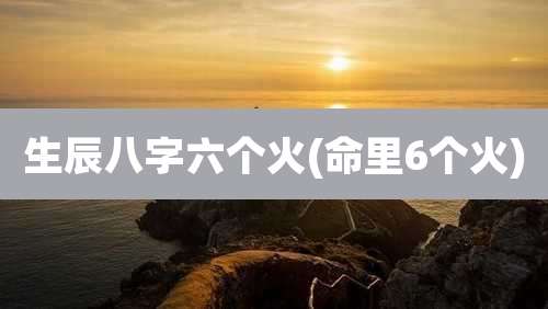 生辰八字六个火(命里6个火)