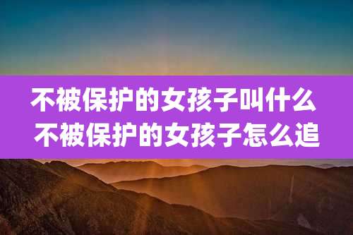 不被保护的女孩子叫什么 不被保护的女孩子怎么追