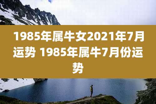 1985年属牛女2021年7月运势 1985年属牛7月份运势