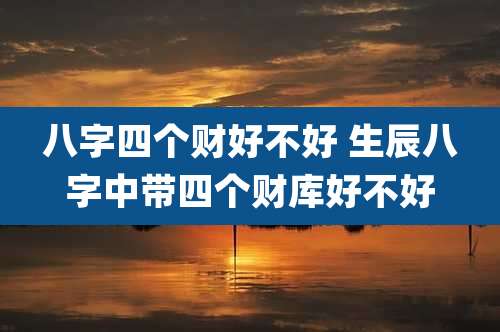 八字四个财好不好 生辰八字中带四个财库好不好