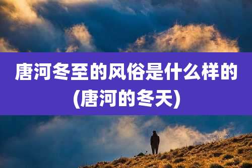 唐河冬至的风俗是什么样的(唐河的冬天)