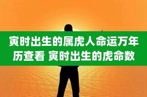 寅时出生的属虎人命运万年历查看 寅时出生的虎命数
