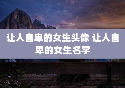 让人自卑的女生头像 让人自卑的女生名字