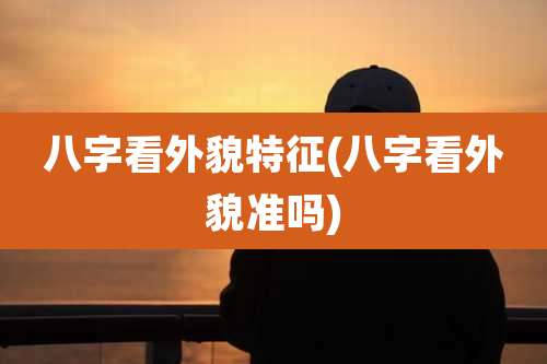 八字看外貌特征(八字看外貌准吗)