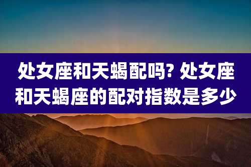 处女座和天蝎配吗? 处女座和天蝎座的配对指数是多少