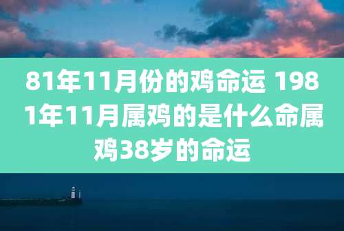 81年11月份的鸡命运 1981年11月属鸡的是什么命属鸡38岁的命运