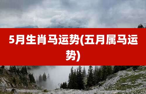5月生肖马运势(五月属马运势)