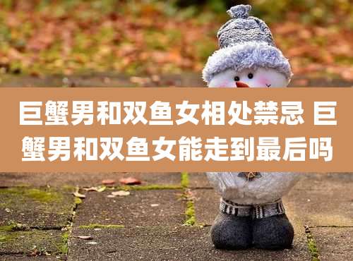 巨蟹男和双鱼女相处禁忌 巨蟹男和双鱼女能走到最后吗