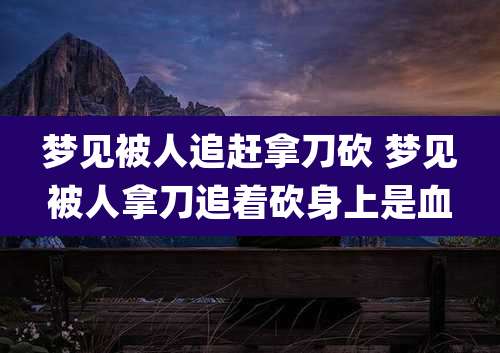 梦见被人追赶拿刀砍 梦见被人拿刀追着砍身上是血