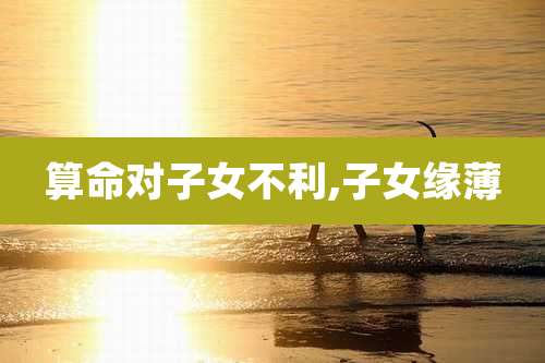 算命对子女不利,子女缘薄