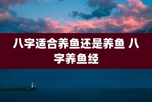 八字适合养鱼还是养鱼 八字养鱼经