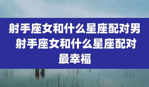 射手座女和什么星座配对男 射手座女和什么星座配对最幸福