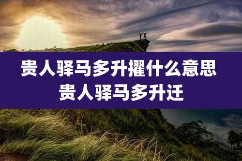 贵人驿马多升擢什么意思 贵人驿马多升迁