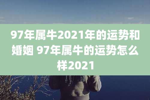97年属牛2021年的运势和婚姻 97年属牛的运势怎么样2021