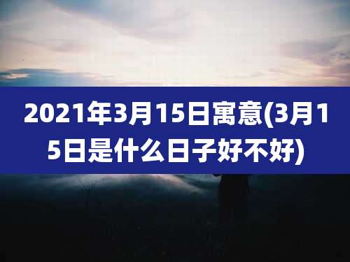 2021年3月15日寓意(3月15日是什么日子好不好)