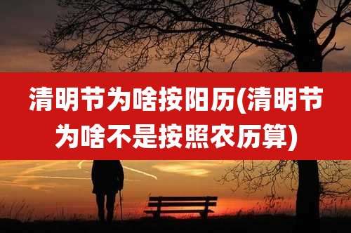 清明节为啥按阳历(清明节为啥不是按照农历算)