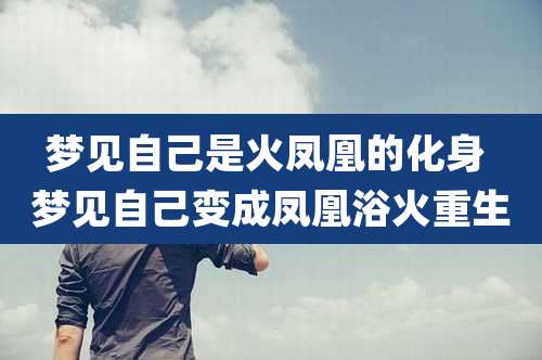梦见自己是火凤凰的化身 梦见自己变成凤凰浴火重生