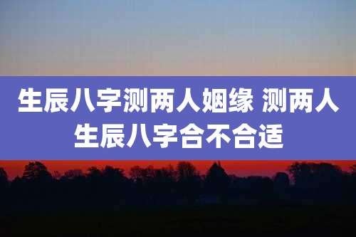 生辰八字测两人姻缘 测两人生辰八字合不合适