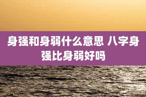 身强和身弱什么意思 八字身强比身弱好吗