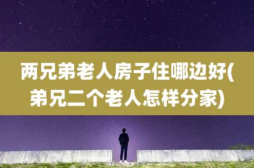 两兄弟老人房子住哪边好(弟兄二个老人怎样分家)