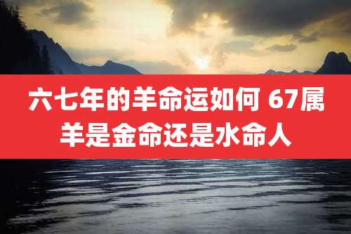 六七年的羊命运如何 67属羊是金命还是水命人