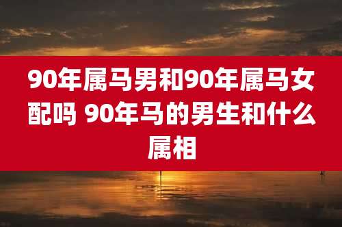 90年属马男和90年属马女配吗 90年马的男生和什么属相