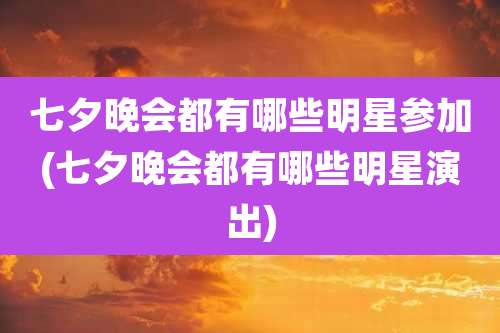 七夕晚会都有哪些明星参加(七夕晚会都有哪些明星演出)