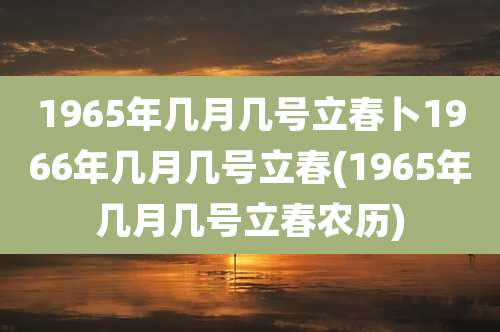 1965年几月几号立春卜1966年几月几号立春(1965年几月几号立春农历)