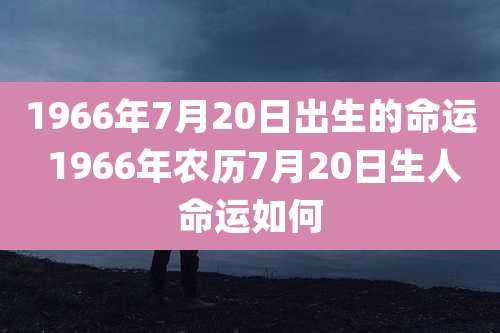 1966年7月20日出生的命运 1966年农历7月20日生人命运如何