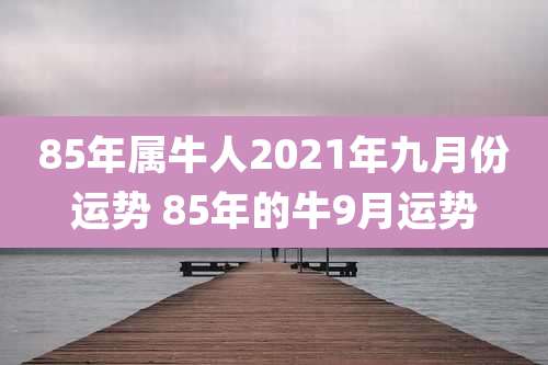 85年属牛人2021年九月份运势 85年的牛9月运势