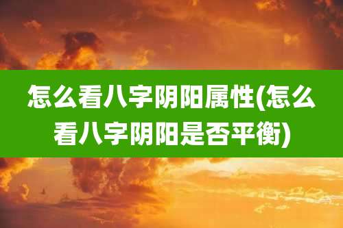 怎么看八字阴阳属性(怎么看八字阴阳是否平衡)