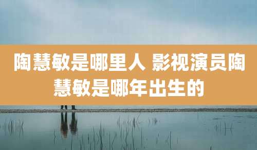 陶慧敏是哪里人 影视演员陶慧敏是哪年出生的