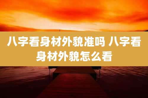 八字看身材外貌准吗 八字看身材外貌怎么看