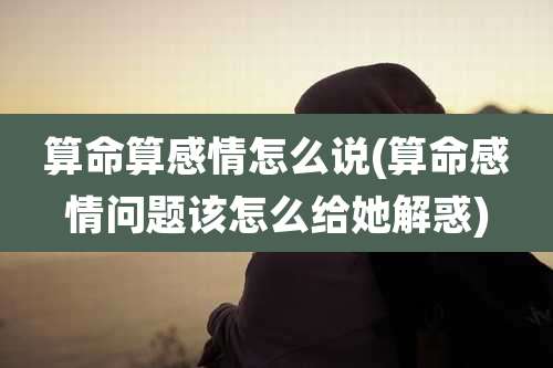 算命算感情怎么说(算命感情问题该怎么给她解惑)