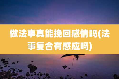 做法事真能挽回感情吗(法事复合有感应吗)