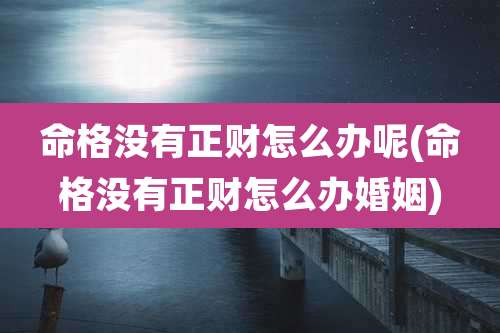 命格没有正财怎么办呢(命格没有正财怎么办婚姻)