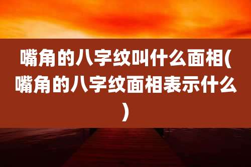 嘴角的八字纹叫什么面相(嘴角的八字纹面相表示什么)