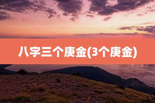 八字三个庚金(3个庚金)
