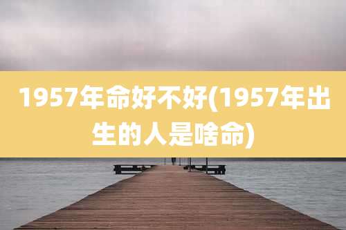 1957年命好不好(1957年出生的人是啥命)