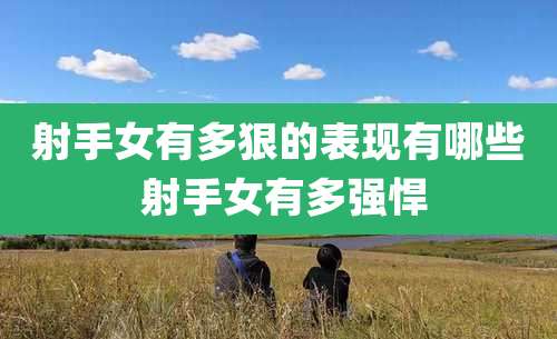 射手女有多狠的表现有哪些 射手女有多强悍