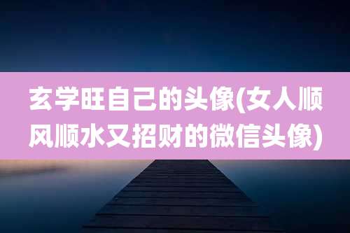 玄学旺自己的头像(女人顺风顺水又招财的微信头像)